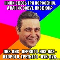 жили здесь три поросёнка, а как их зовут, пиздюк? пих-пих - первого, нах-нах - второго, третьего - пук-пук.