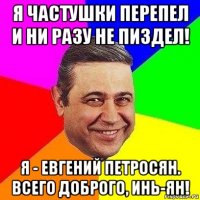 я частушки перепел и ни разу не пиздел! я - евгений петросян. всего доброго, инь-ян!