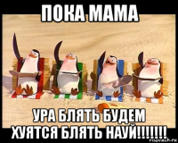 пока мама ура блять будем хуятся блять науй!!!!!!!