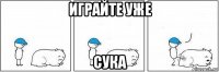 играйте уже сука