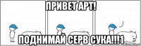 привет арт! поднимай серв сука!!!1