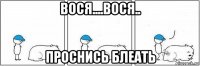 вося....вося.. проснись блеать