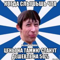 когда слышьшь что цены на тамию станут дешевле на 50%