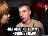  -вы знали что у мэр новое видео?