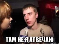  там не я атвечаю