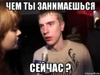 чем ты занимаешься сейчас ?