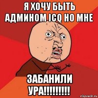 я хочу быть админом icq но мне забанили ура!!!!!!!!!