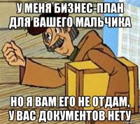 у меня бизнес-план для вашего мальчика но я вам его не отдам, у вас документов нету