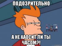 подозрительно а не хаосит ли ты часом?!