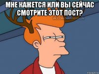 мне кажется или вы сейчас смотрите этот пост? 