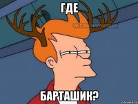 где барташик?