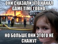 они сказали что канал game time говно, но больше они этого не скажут