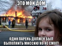 это мой дом один парень должен был выполнить миссию но не смог!