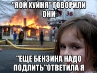 "яой хуйня" говорили они "еще бензина надо подлить"ответила я