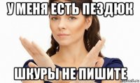 у меня есть пездюк шкуры не пишите