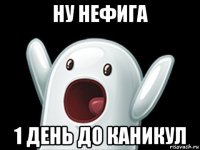 ну нефига 1 день до каникул