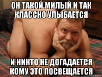 он такой милый и так классно улыбается и никто не догадается кому это посвещается