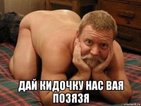  дай кидочку нас вая позязя