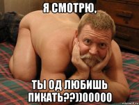 я смотрю, ты од любишь пикать??))00000