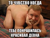 то чувство когда тебе понравилась красивая девка