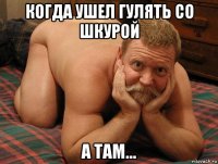 когда ушел гулять со шкурой а там...