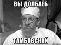 вы долбаёб тамбовский