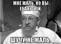 мне жаль, но вы ебанутый. шучу, не жаль.