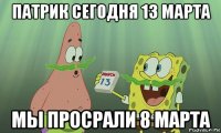 патрик сегодня 13 марта мы просрали 8 марта