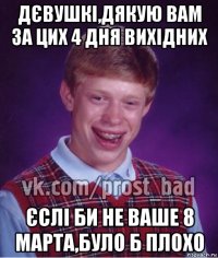 дєвушкі,дякую вам за цих 4 дня вихідних єслі би не ваше 8 марта,було б плохо