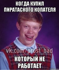 когда купил пиратаского копателя который не работает