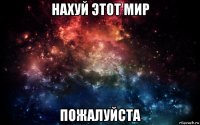 нахуй этот мир пожалуйста