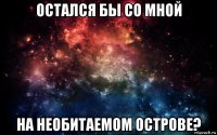 остался бы со мной на необитаемом острове?