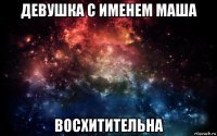 девушка с именем маша восхитительна