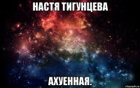 настя тигунцева ахуенная.