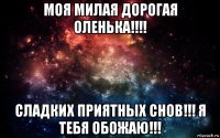 моя милая дорогая оленька!!!! сладких приятных снов!!! я тебя обожаю!!!