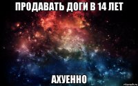 продавать доги в 14 лет ахуенно