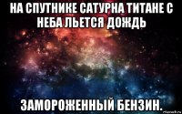 на спутнике сатурна титане с неба льется дождь замороженный бензин.