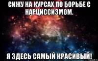 сижу на курсах по борьбе с нарциссизмом. я здесь самый красивый!