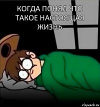 когда понял что такое настоящая жизнь