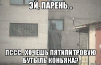  пссс.. хочешь пятилитровую бутыль коньяка?