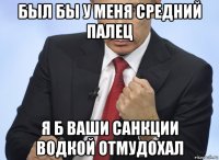 был бы у меня средний палец я б ваши санкции водкой отмудохал