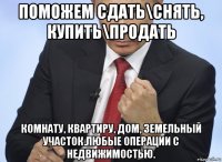 поможем сдать\снять, купить\продать комнату, квартиру, дом, земельный участок.любые операции с недвижимостью.