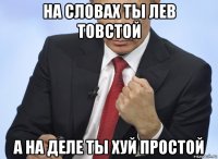 на словах ты лев товстой а на деле ты хуй простой