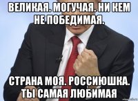 великая. могучая. ни кем не победимая. страна моя. россиюшка. ты самая любимая