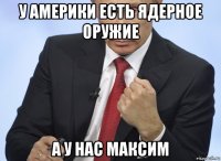 у америки есть ядерное оружие а у нас максим