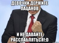 девочки держите пацанов и не давайте расслабляться!:d