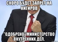 скоро будет запрет на нигиров "одобрено" министерство внутренних дел.