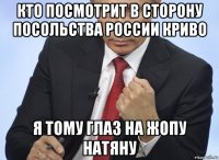 кто посмотрит в сторону посольства россии криво я тому глаз на жопу натяну