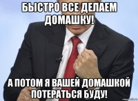 быстро все делаем домашку! а потом я вашей домашкой потераться буду!