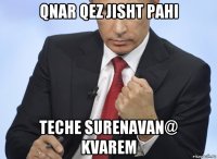 qnar qez jisht pahi teche surenavan@ kvarem